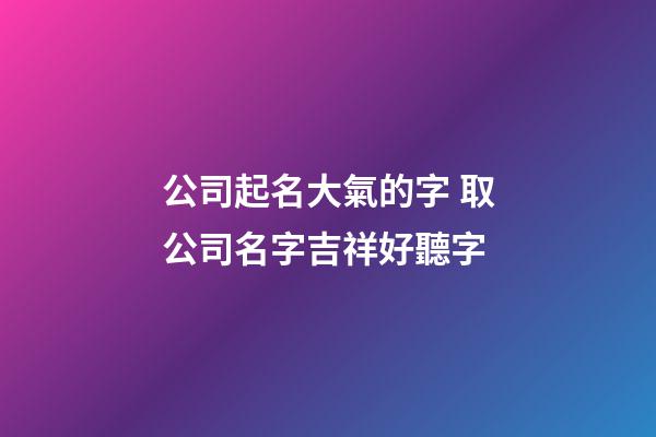 公司起名大氣的字 取公司名字吉祥好聽字-第1張-公司起名-玄機(jī)派